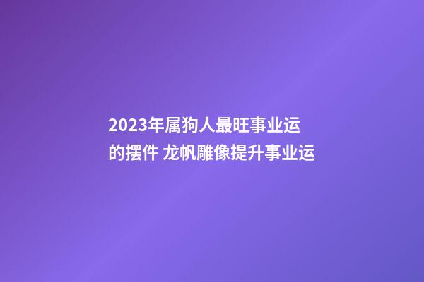 2023年属狗人最旺事业运的摆件 龙帆雕像提升事业运